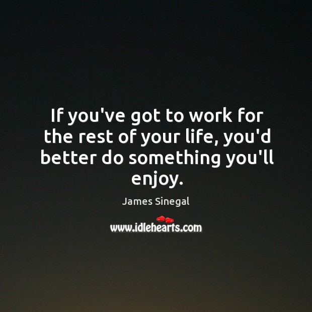 If you’ve got to work for the rest of your life, you’d better do something you’ll enjoy. James Sinegal Picture Quote