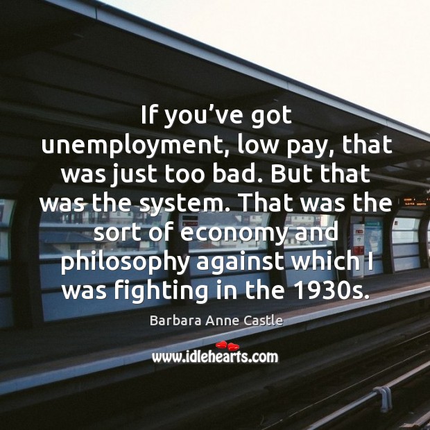 If you’ve got unemployment, low pay, that was just too bad. But that was the system. Barbara Anne Castle Picture Quote