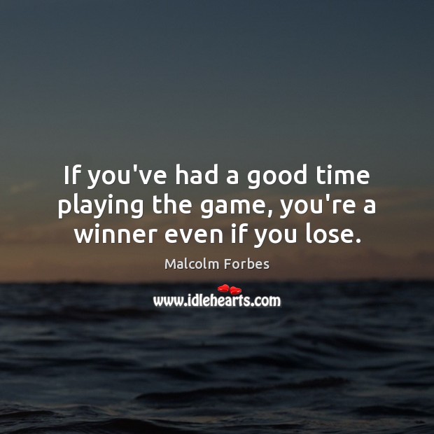 If you’ve had a good time playing the game, you’re a winner even if you lose. Malcolm Forbes Picture Quote