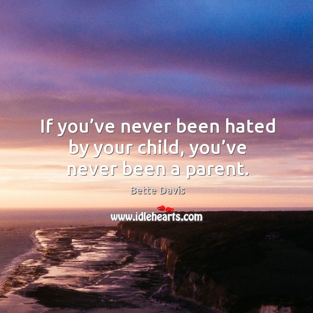 If you’ve never been hated by your child, you’ve never been a parent. Bette Davis Picture Quote