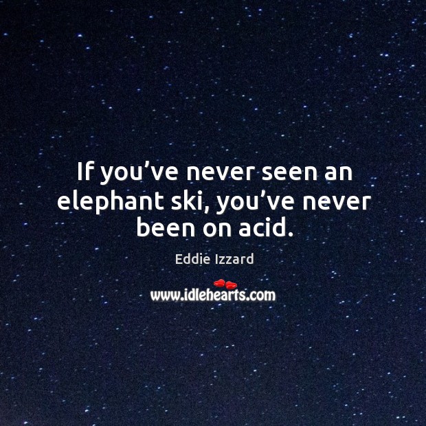 If you’ve never seen an elephant ski, you’ve never been on acid. Eddie Izzard Picture Quote
