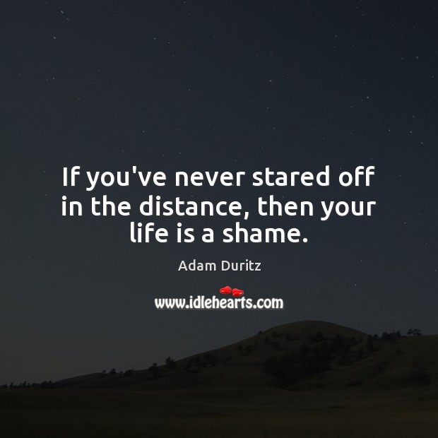 If you’ve never stared off in the distance, then your life is a shame. Adam Duritz Picture Quote