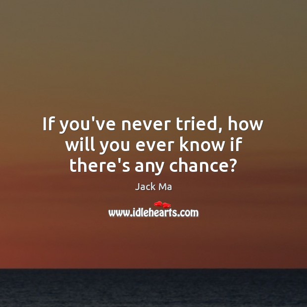 If you’ve never tried, how will you ever know if there’s any chance? Jack Ma Picture Quote