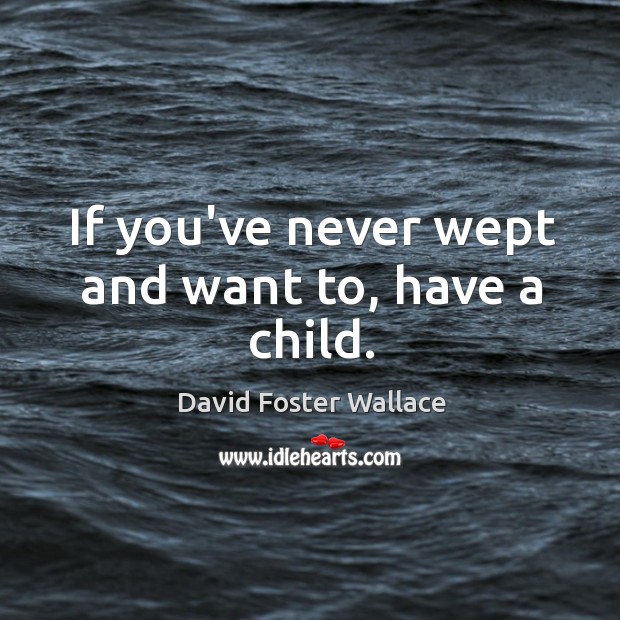 If you’ve never wept and want to, have a child. David Foster Wallace Picture Quote