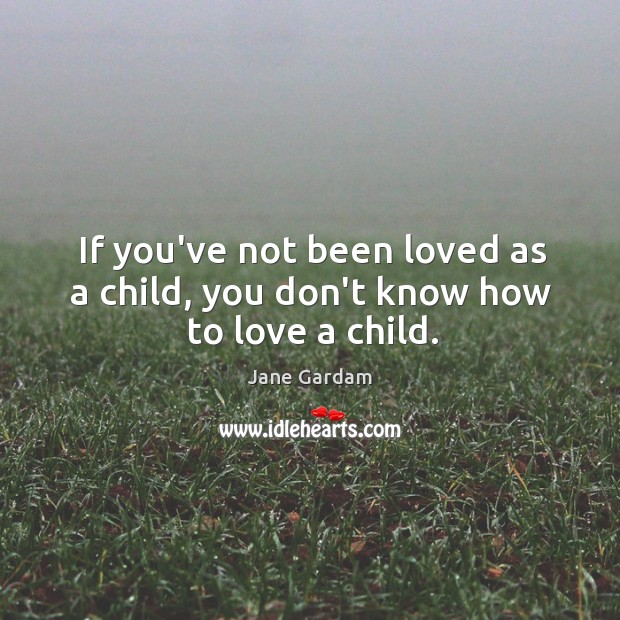 If you’ve not been loved as a child, you don’t know how to love a child. Jane Gardam Picture Quote