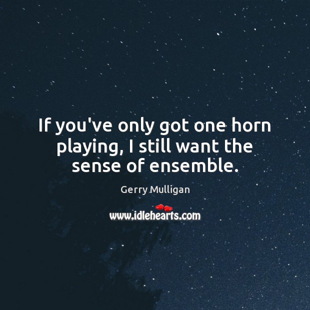 If you’ve only got one horn playing, I still want the sense of ensemble. Gerry Mulligan Picture Quote