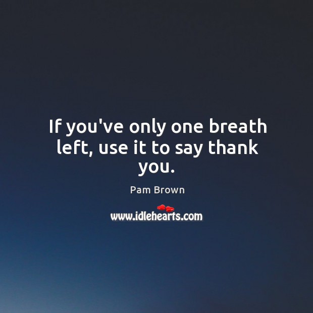 If you’ve only one breath left, use it to say thank you. Pam Brown Picture Quote