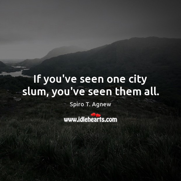 If you’ve seen one city slum, you’ve seen them all. Spiro T. Agnew Picture Quote