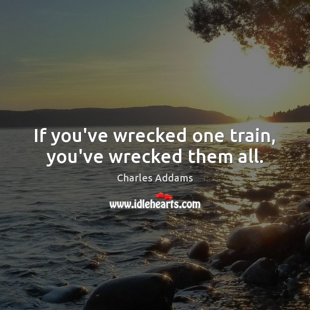 If you’ve wrecked one train, you’ve wrecked them all. Charles Addams Picture Quote
