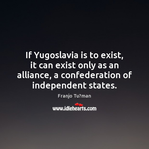 If Yugoslavia is to exist, it can exist only as an alliance, Franjo Tu?man Picture Quote