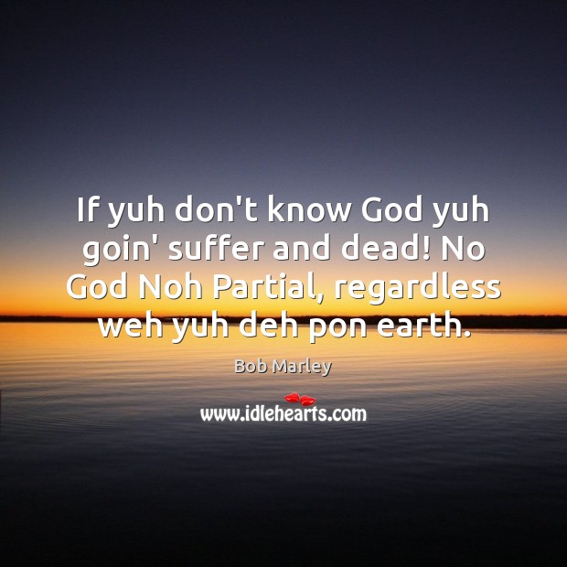 If yuh don’t know God yuh goin’ suffer and dead! No God Bob Marley Picture Quote