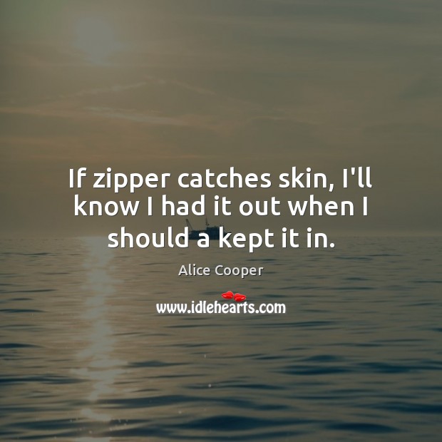 If zipper catches skin, I’ll know I had it out when I should a kept it in. Alice Cooper Picture Quote