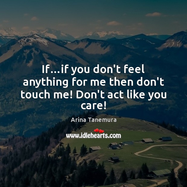 If…if you don’t feel anything for me then don’t touch me! Don’t act like you care! Image