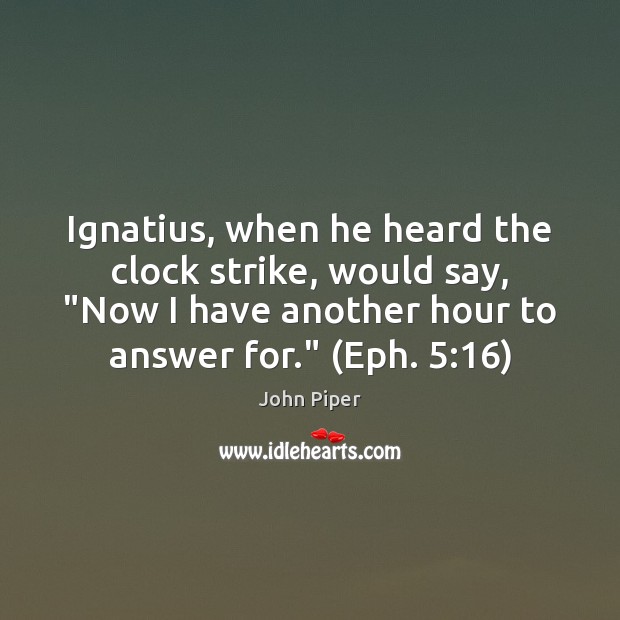 Ignatius, when he heard the clock strike, would say, “Now I have Image