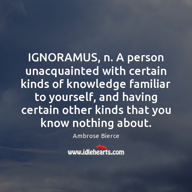 IGNORAMUS, n. A person unacquainted with certain kinds of knowledge familiar to Ambrose Bierce Picture Quote