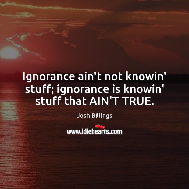 Ignorance ain’t not knowin’ stuff; ignorance is knowin’ stuff that AIN’T TRUE. Josh Billings Picture Quote