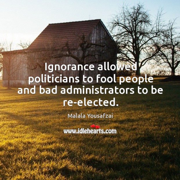 Ignorance allowed politicians to fool people and bad administrators to be re-elected. Malala Yousafzai Picture Quote
