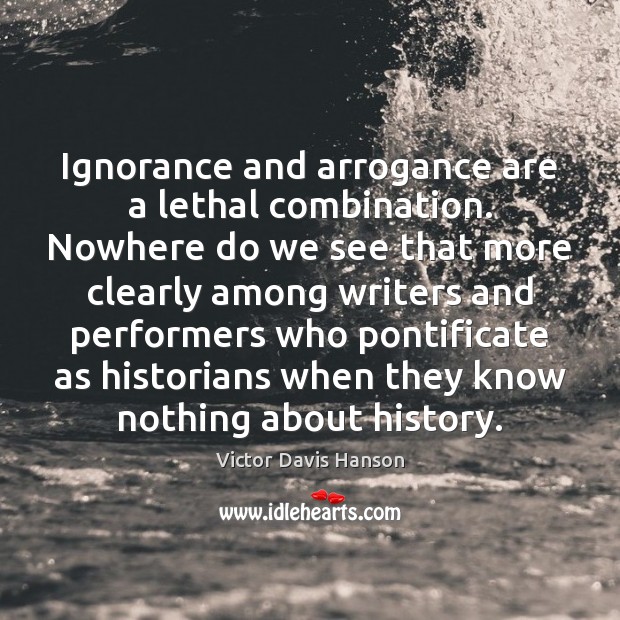 Ignorance and arrogance are a lethal combination. Nowhere do we see that Victor Davis Hanson Picture Quote