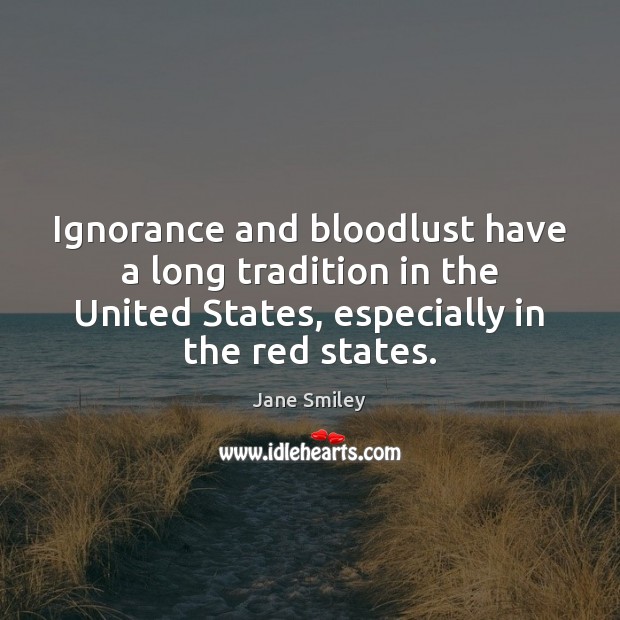 Ignorance and bloodlust have a long tradition in the United States, especially Jane Smiley Picture Quote