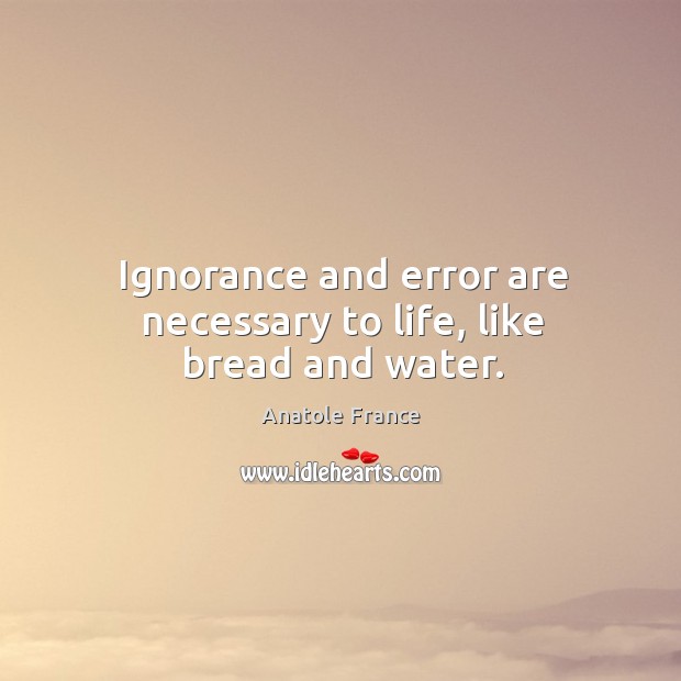 Ignorance and error are necessary to life, like bread and water. Anatole France Picture Quote