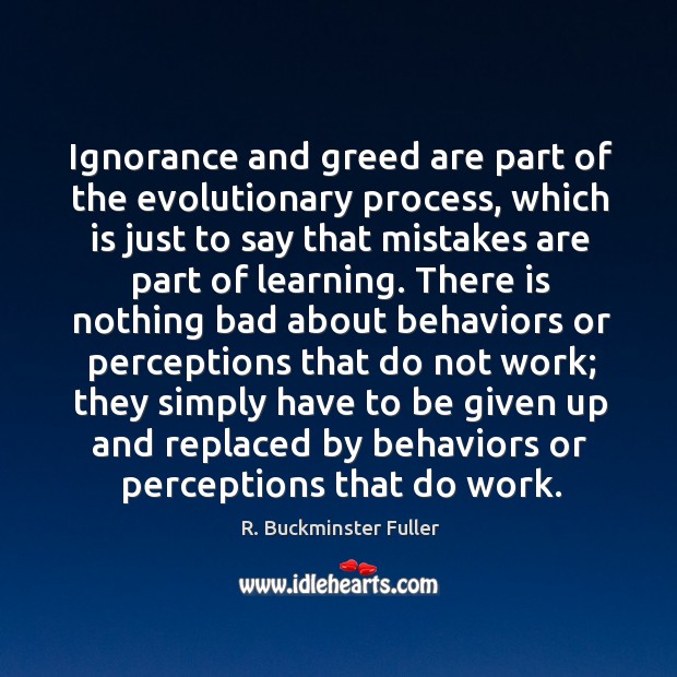 Ignorance and greed are part of the evolutionary process, which is just R. Buckminster Fuller Picture Quote