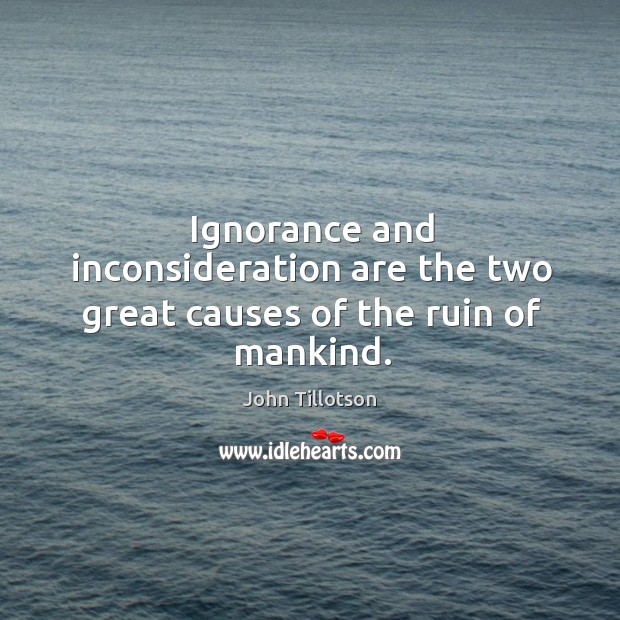 Ignorance and inconsideration are the two great causes of the ruin of mankind. John Tillotson Picture Quote