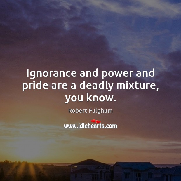 Ignorance and power and pride are a deadly mixture, you know. Robert Fulghum Picture Quote