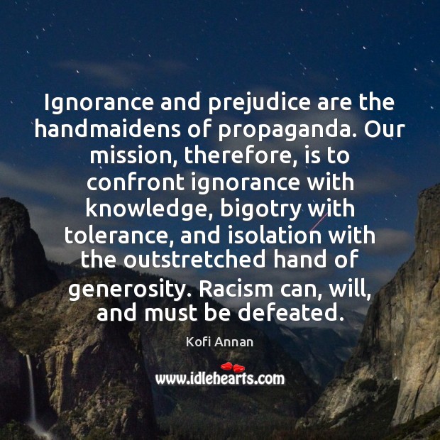 Ignorance and prejudice are the handmaidens of propaganda. Our mission, therefore, is Kofi Annan Picture Quote