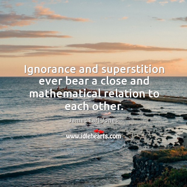 Ignorance and superstition ever bear a close and mathematical relation to each other. James Earl Jones Picture Quote