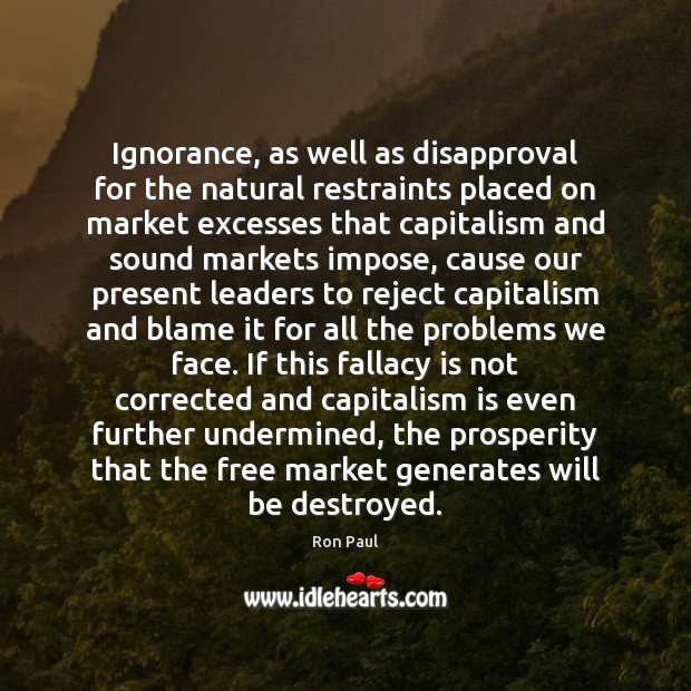 Ignorance, as well as disapproval for the natural restraints placed on market Ron Paul Picture Quote