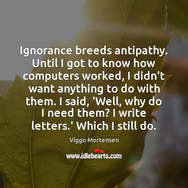 Ignorance breeds antipathy. Until I got to know how computers worked, I Viggo Mortensen Picture Quote