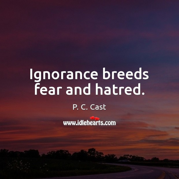 Ignorance breeds fear and hatred. P. C. Cast Picture Quote