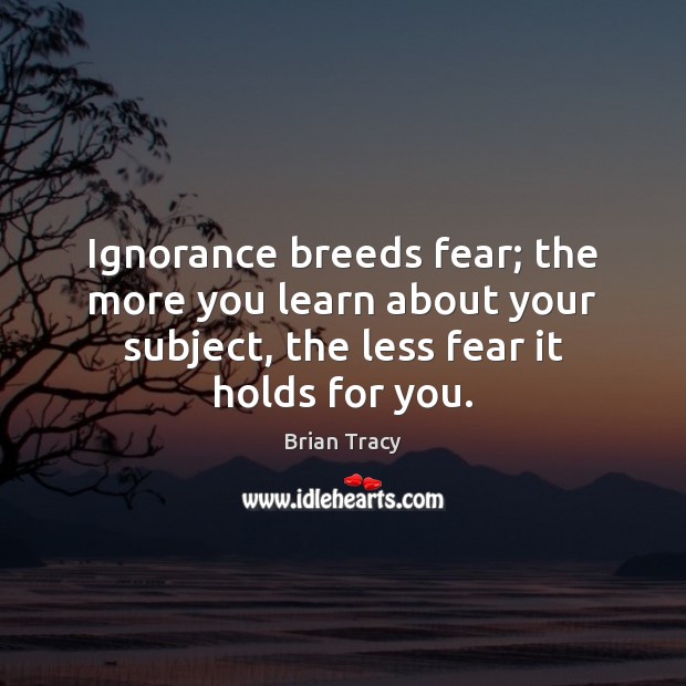 Ignorance breeds fear; the more you learn about your subject, the less Brian Tracy Picture Quote