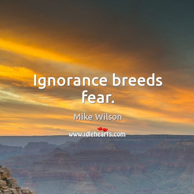 Ignorance breeds fear. Mike Wilson Picture Quote