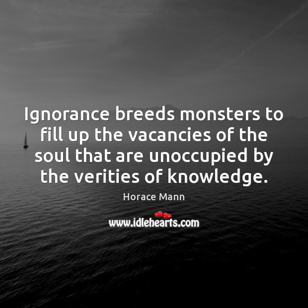 Ignorance breeds monsters to fill up the vacancies of the soul that Horace Mann Picture Quote