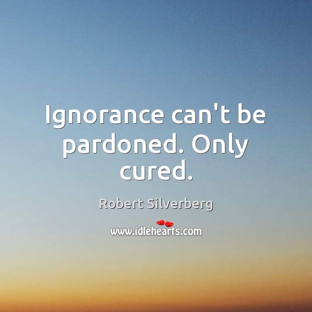 Ignorance can’t be pardoned. Only cured. Robert Silverberg Picture Quote