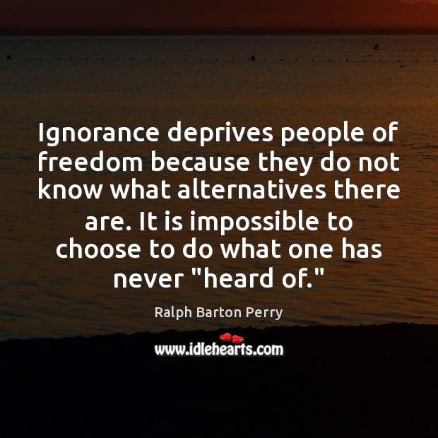 Ignorance deprives people of freedom because they do not know what alternatives Ralph Barton Perry Picture Quote