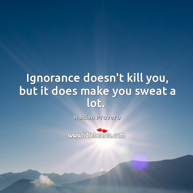 Ignorance doesn’t kill you, but it does make you sweat a lot. Haitian Proverbs Image