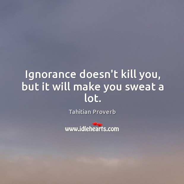 Ignorance doesn’t kill you, but it will make you sweat a lot. Tahitian Proverbs Image