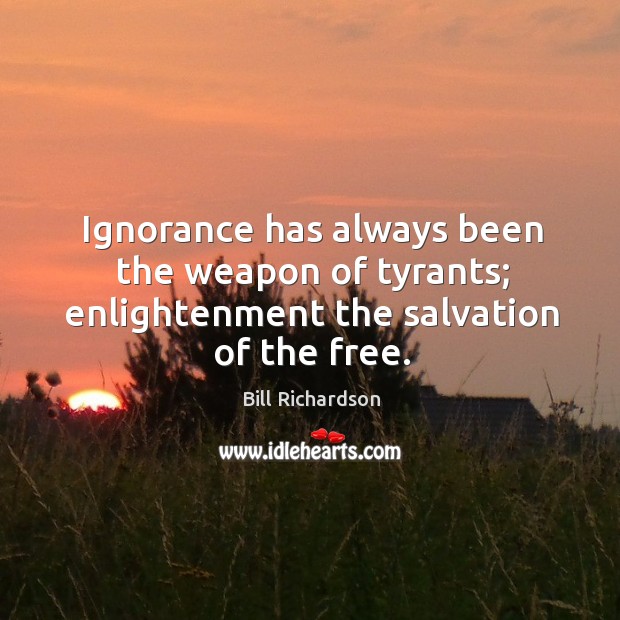 Ignorance has always been the weapon of tyrants; enlightenment the salvation of the free. Bill Richardson Picture Quote
