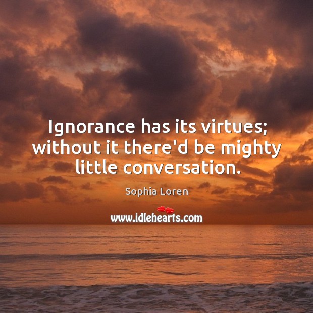 Ignorance has its virtues; without it there’d be mighty little conversation. Sophia Loren Picture Quote