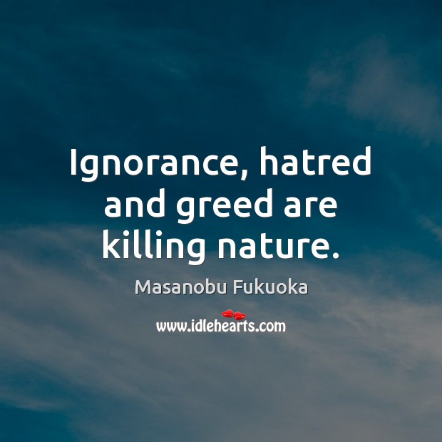 Ignorance, hatred and greed are killing nature. Masanobu Fukuoka Picture Quote