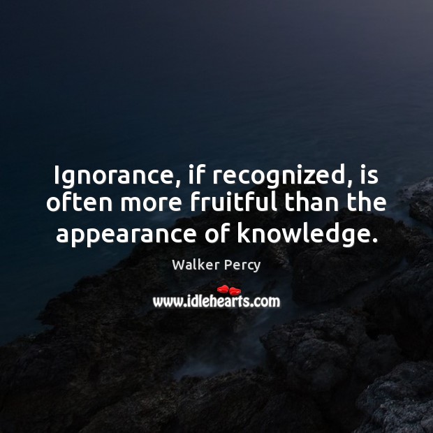 Ignorance, if recognized, is often more fruitful than the appearance of knowledge. Walker Percy Picture Quote