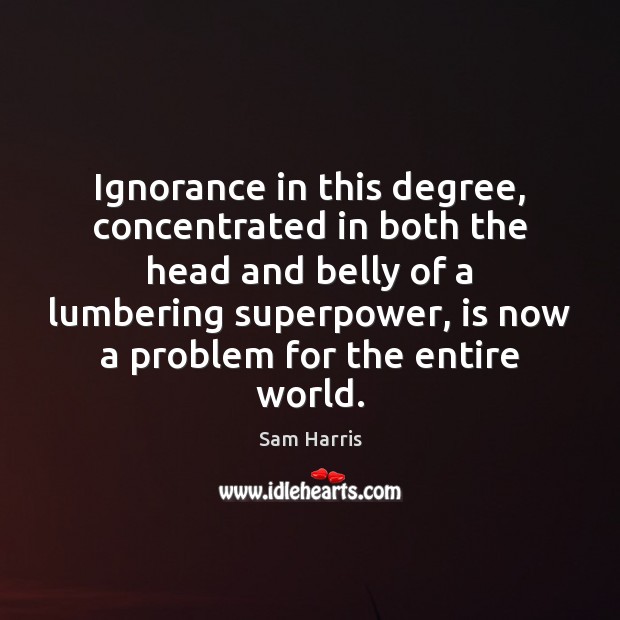 Ignorance in this degree, concentrated in both the head and belly of Sam Harris Picture Quote