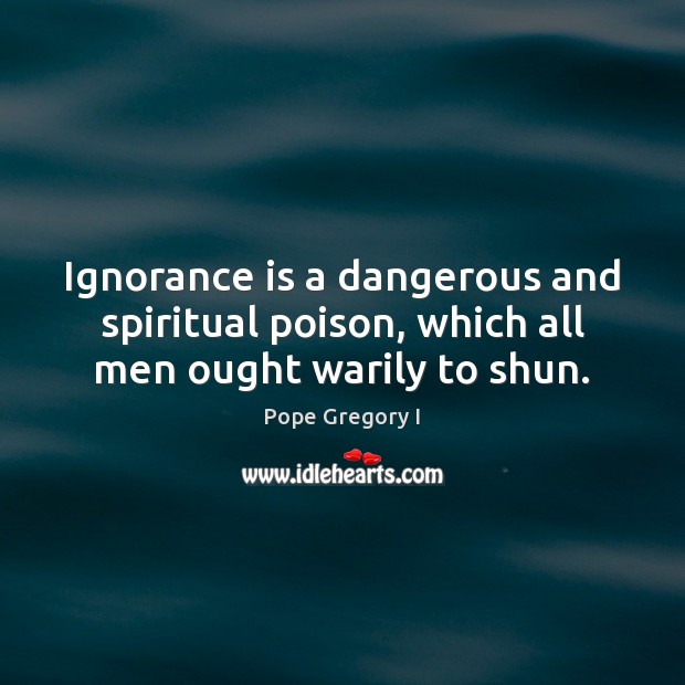 Ignorance is a dangerous and spiritual poison, which all men ought warily to shun. Pope Gregory I Picture Quote