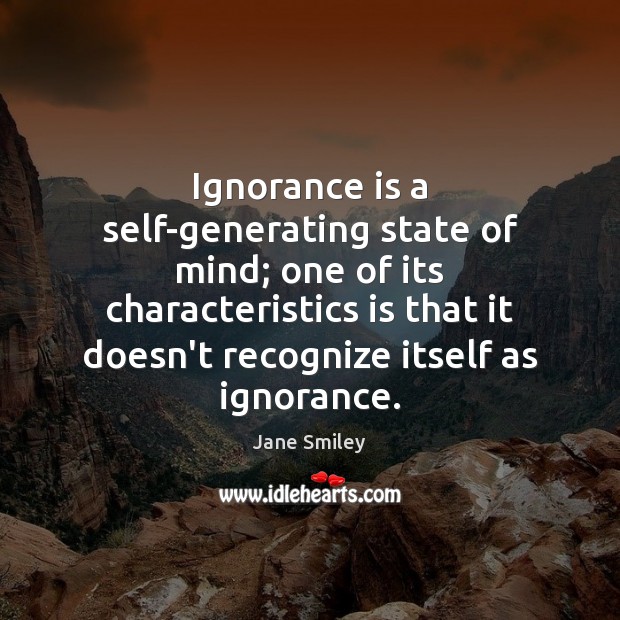 Ignorance is a self-generating state of mind; one of its characteristics is Jane Smiley Picture Quote