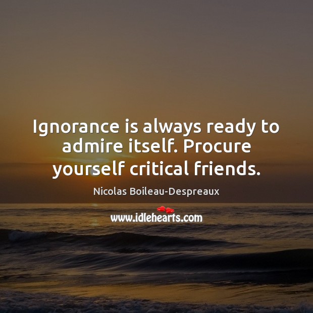 Ignorance is always ready to admire itself. Procure yourself critical friends. Ignorance Quotes Image