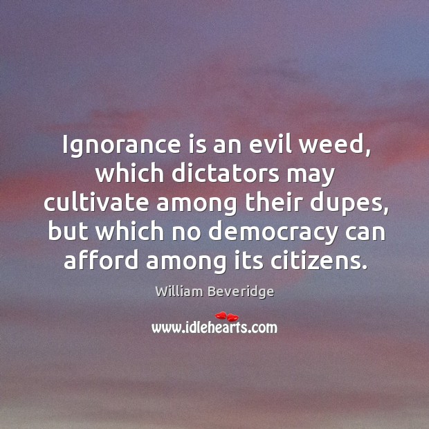 Ignorance is an evil weed, which dictators may cultivate among their dupes, but which Ignorance Quotes Image