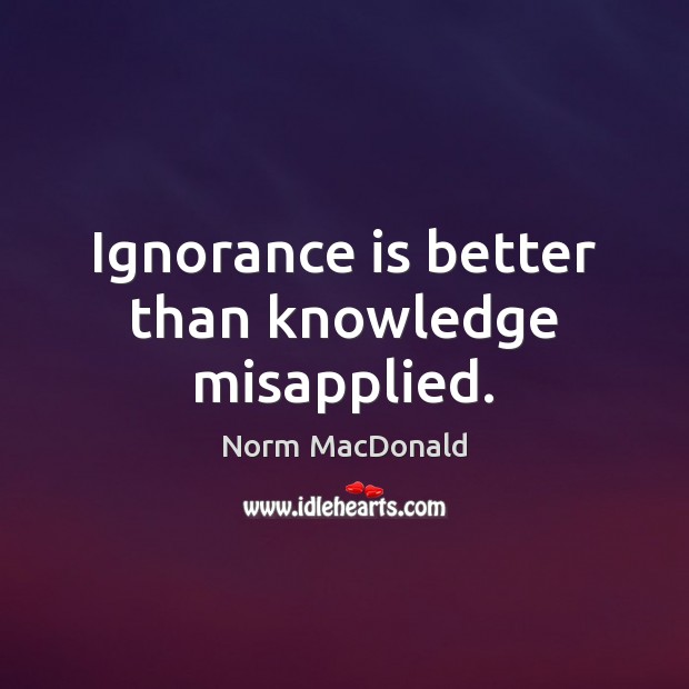 Ignorance is better than knowledge misapplied. Ignorance Quotes Image