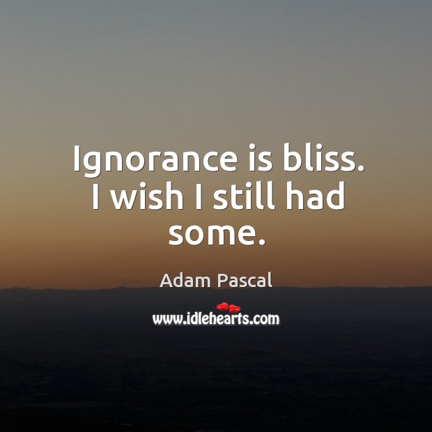 Ignorance is bliss. I wish I still had some. Adam Pascal Picture Quote